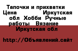 Тапочки и прихватки › Цена ­ 600-800 - Иркутская обл. Хобби. Ручные работы » Вязание   . Иркутская обл.